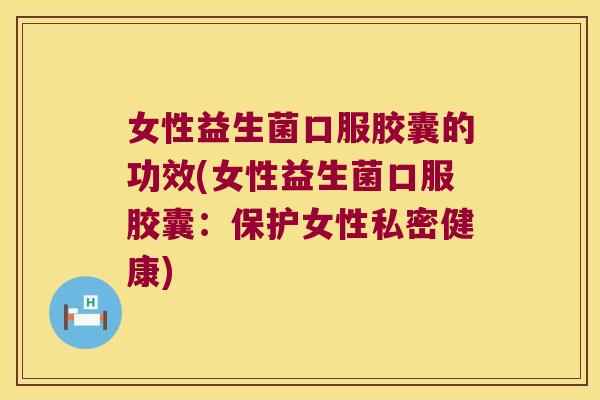 女性益生菌口服胶囊的功效(女性益生菌口服胶囊：保护女性私密健康)