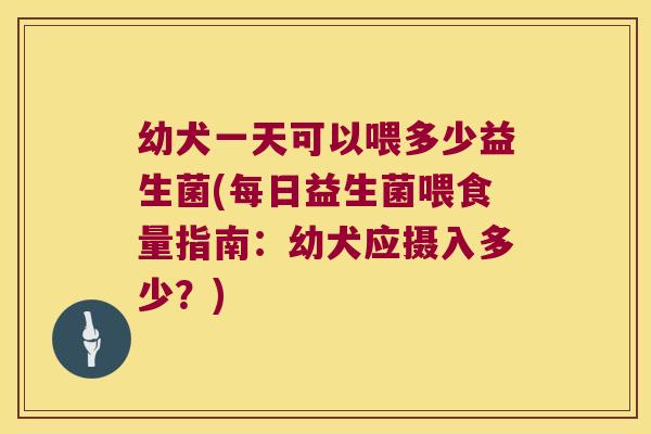 幼犬一天可以喂多少益生菌(每日益生菌喂食量指南：幼犬应摄入多少？)