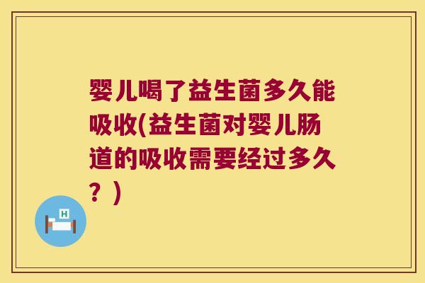 婴儿喝了益生菌多久能吸收(益生菌对婴儿肠道的吸收需要经过多久？)