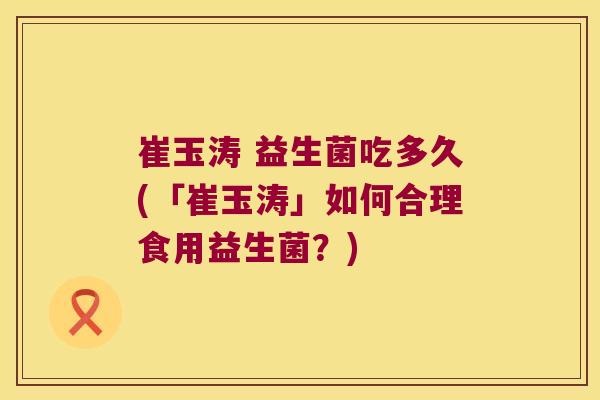 崔玉涛 益生菌吃多久(「崔玉涛」如何合理食用益生菌？)