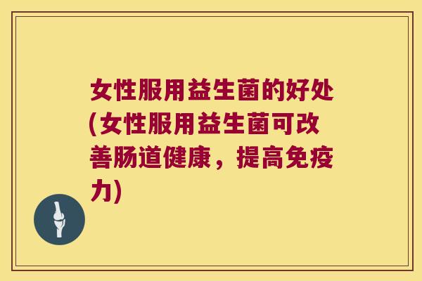 女性服用益生菌的好处(女性服用益生菌可改善肠道健康，提高免疫力)