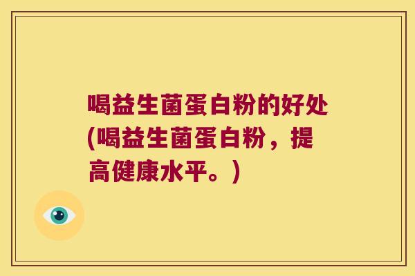 喝益生菌蛋白粉的好处(喝益生菌蛋白粉，提高健康水平。)