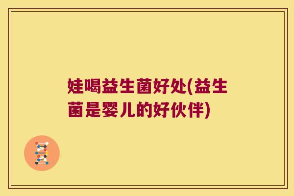 娃喝益生菌好处(益生菌是婴儿的好伙伴) 娃喝益生菌好处(益生菌是婴儿的好伙伴)