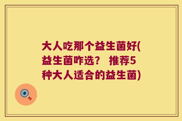 大人吃那个益生菌好(益生菌咋选? 推荐5种大人适合的益生菌) 大人吃那个益生菌好(益生菌咋选? 推荐5种大人适合的益生菌)