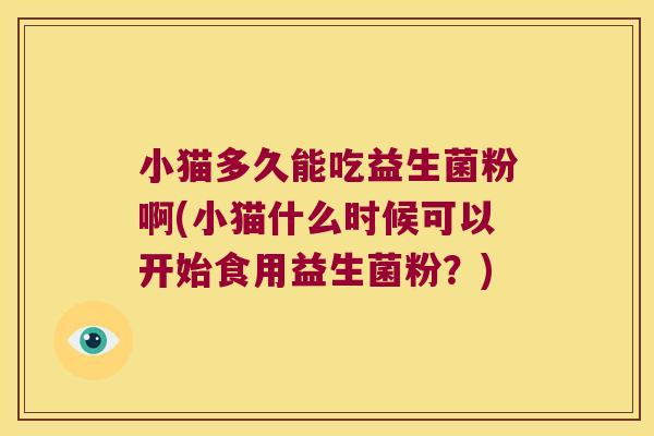 小猫多久能吃益生菌粉啊(小猫什么时候可以开始食用益生菌粉？)