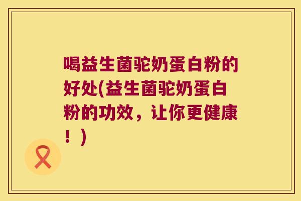 喝益生菌驼奶蛋白粉的好处(益生菌驼奶蛋白粉的功效，让你更健康！)