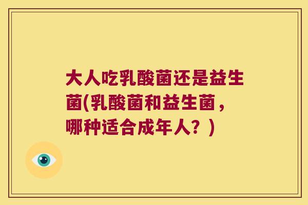 大人吃乳酸菌还是益生菌(乳酸菌和益生菌，哪种适合成年人？)
