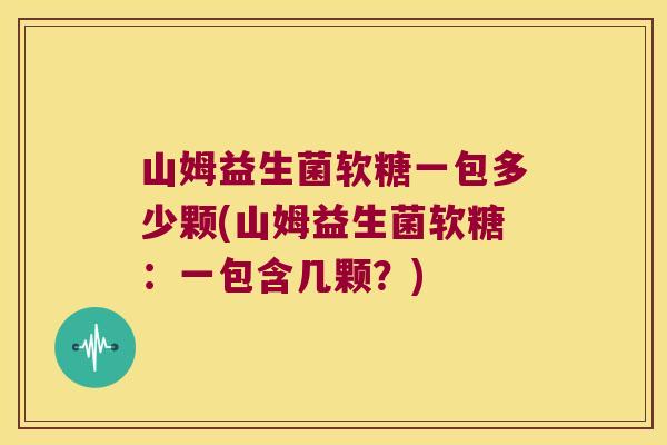 山姆益生菌软糖一包多少颗(山姆益生菌软糖:一包含几颗?) 山姆益生菌软糖一包多少颗(山姆益生菌软糖:一包含几颗?)