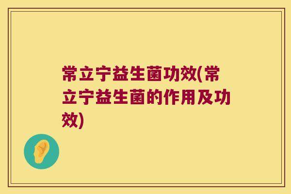 常立宁益生菌功效(常立宁益生菌的作用及功效)