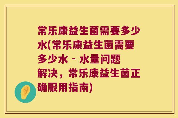 常乐康益生菌需要多少水(常乐康益生菌需要多少水 - 水量问题解决，常乐康益生菌正确服用指南)
