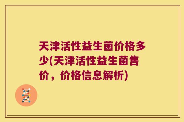 天津活性益生菌价格多少(天津活性益生菌售价，价格信息解析)