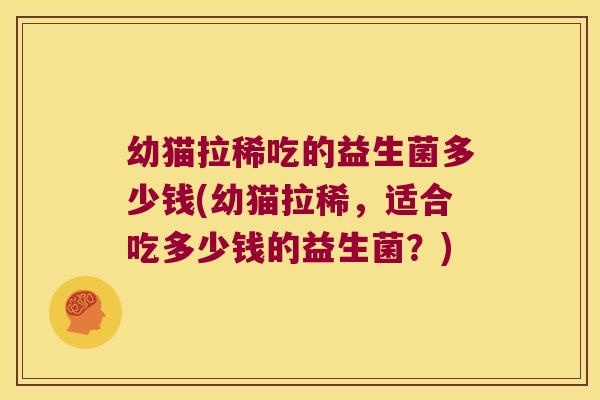 幼猫拉稀吃的益生菌多少钱(幼猫拉稀，适合吃多少钱的益生菌？)