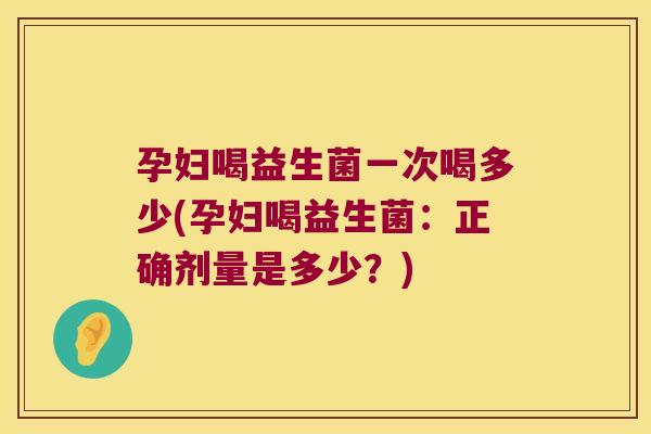 孕妇喝益生菌一次喝多少(孕妇喝益生菌：正确剂量是多少？)