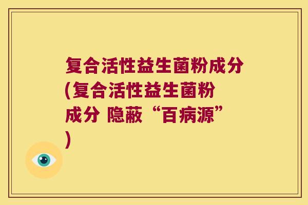 复合活性益生菌粉成分(复合活性益生菌粉 成分 隐蔽“百病源”)