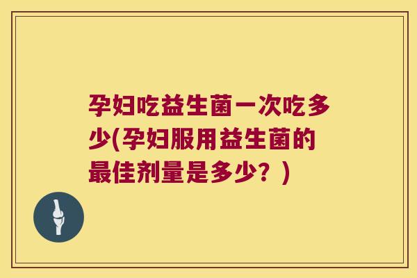 孕妇吃益生菌一次吃多少(孕妇服用益生菌的最佳剂量是多少？)