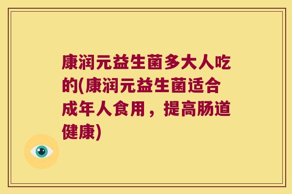 康润元益生菌多大人吃的(康润元益生菌适合成年人食用,提高肠道健康) 康润元益生菌多大人吃的(康润元益生菌适合成年人食用,提高肠道健康)