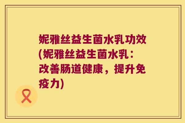 妮雅丝益生菌水乳功效(妮雅丝益生菌水乳:改善肠道健康,提升力) 妮雅丝益生菌水乳功效(妮雅丝益生菌水乳:改善肠道健康,提升力)