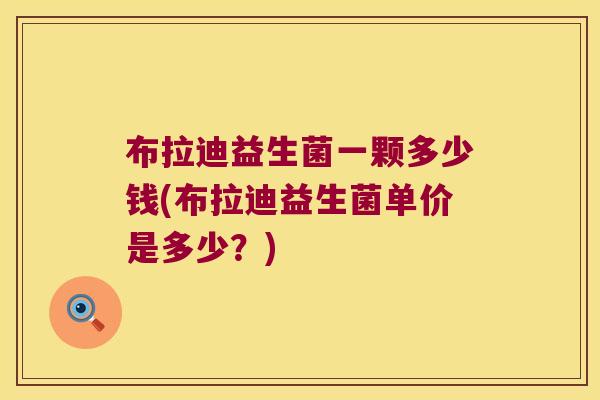 布拉迪益生菌一颗多少钱(布拉迪益生菌单价是多少？)