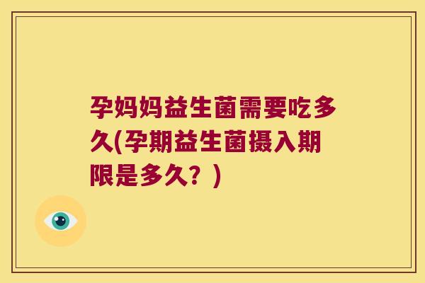 孕妈妈益生菌需要吃多久(孕期益生菌摄入期限是多久？)