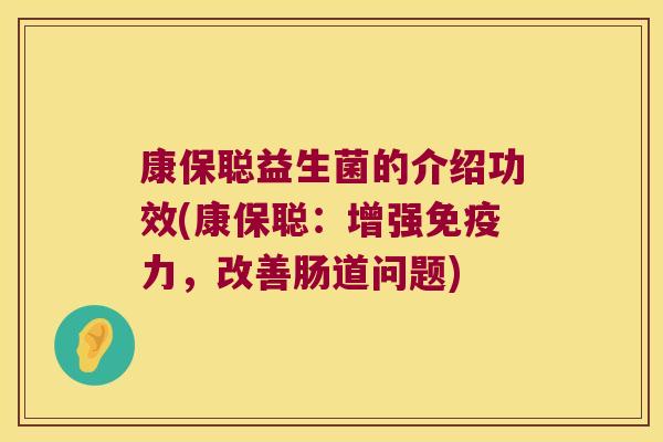 康保聪益生菌的介绍功效(康保聪：增强免疫力，改善肠道问题)