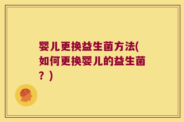 婴儿更换益生菌方法(如何更换婴儿的益生菌？)