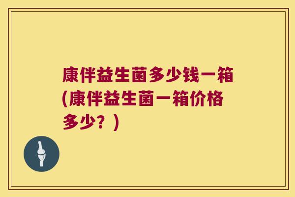康伴益生菌多少钱一箱(康伴益生菌一箱价格多少?) 康伴益生菌多少钱一箱(康伴益生菌一箱价格多少?)