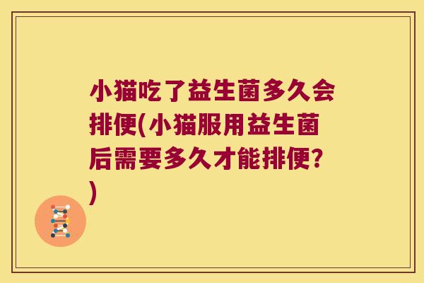 小猫吃了益生菌多久会排便(小猫服用益生菌后需要多久才能排便？)