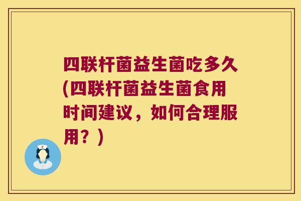 四联杆菌益生菌吃多久(四联杆菌益生菌食用时间建议，如何合理服用？)