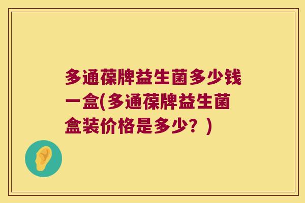 多通葆牌益生菌多少钱一盒(多通葆牌益生菌盒装价格是多少？)