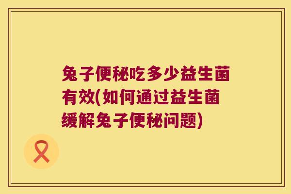 兔子便秘吃多少益生菌有效(如何通过益生菌缓解兔子便秘问题)