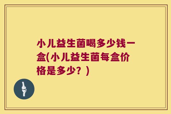 小儿益生菌喝多少钱一盒(小儿益生菌每盒价格是多少？)