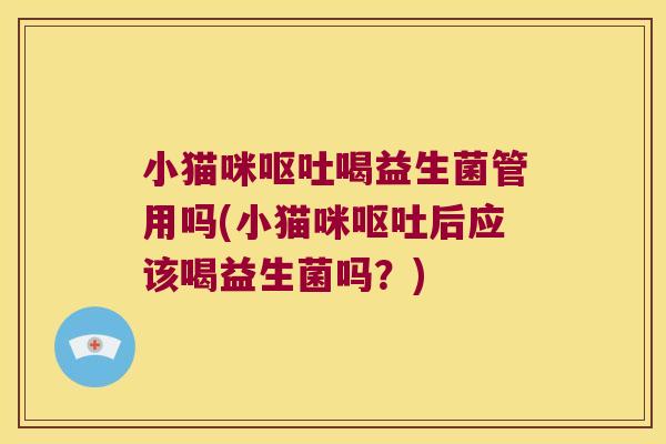 小猫咪呕吐喝益生菌管用吗(小猫咪呕吐后应该喝益生菌吗？)