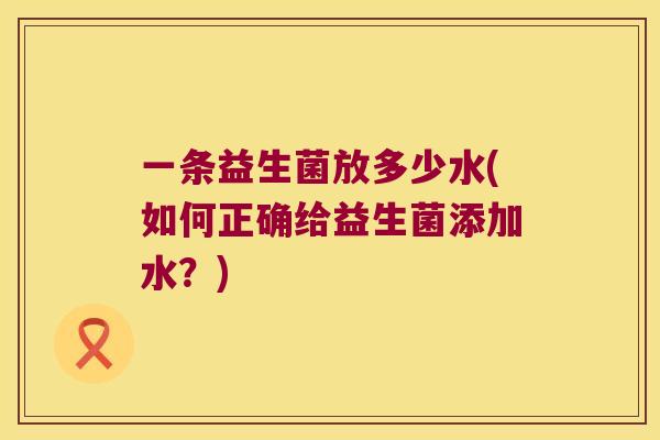 一条益生菌放多少水(如何正确给益生菌添加水？)