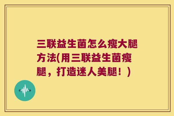 三联益生菌怎么瘦大腿方法(用三联益生菌瘦腿，打造迷人美腿！)