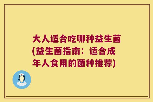 大人适合吃哪种益生菌(益生菌指南：适合成年人食用的菌种推荐)