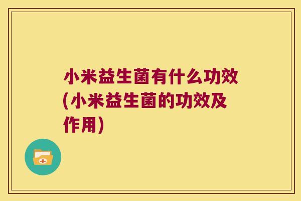 小米益生菌有什么功效(小米益生菌的功效及作用)