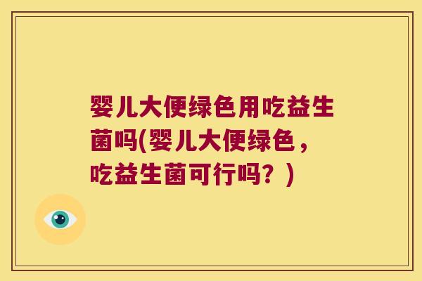 婴儿大便绿色用吃益生菌吗(婴儿大便绿色，吃益生菌可行吗？)