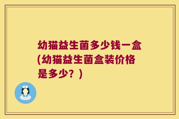幼猫益生菌多少钱一盒(幼猫益生菌盒装价格是多少？)