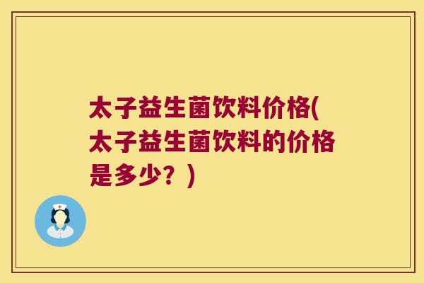 太子益生菌饮料价格(太子益生菌饮料的价格是多少？)