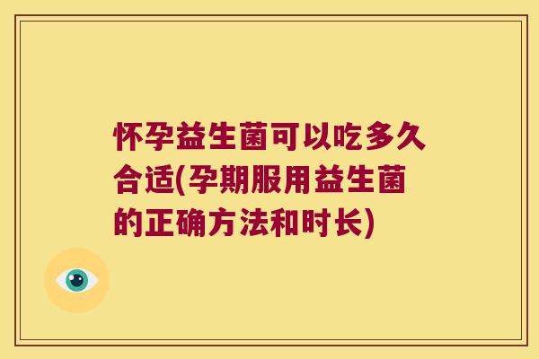 怀孕益生菌可以吃多久合适(孕期服用益生菌的正确方法和时长) 怀孕益生菌可以吃多久合适(孕期服用益生菌的正确方法和时长)