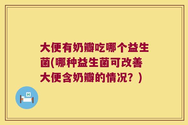 大便有奶瓣吃哪个益生菌(哪种益生菌可改善大便含奶瓣的情况？)