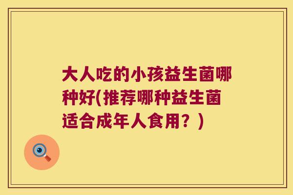 大人吃的小孩益生菌哪种好(推荐哪种益生菌适合成年人食用？)