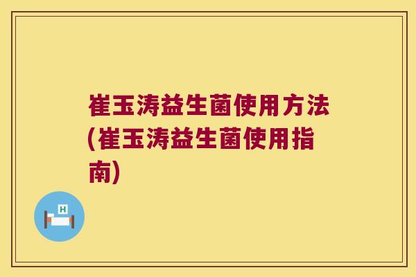 崔玉涛益生菌使用方法(崔玉涛益生菌使用指南)