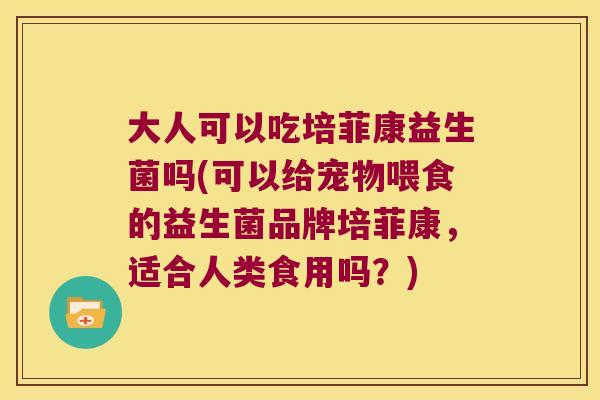 大人可以吃培菲康益生菌吗(可以给宠物喂食的益生菌品牌培菲康,适合人类食用吗?) 大人可以吃培菲康益生菌吗(可以给宠物喂食的益生菌品牌培菲康,适合人类食用吗?)