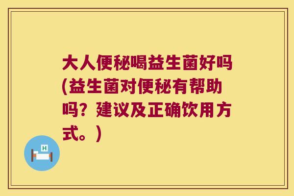大人便秘喝益生菌好吗(益生菌对便秘有帮助吗？建议及正确饮用方式。)