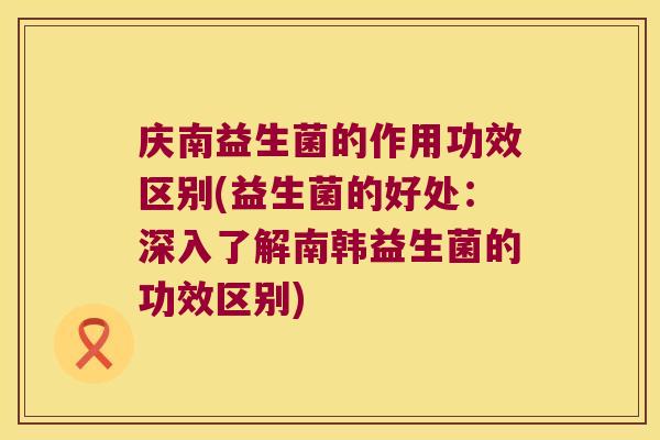 庆南益生菌的作用功效区别(益生菌的好处：深入了解南韩益生菌的功效区别)