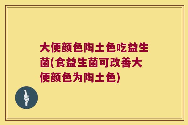 大便颜色陶土色吃益生菌(食益生菌可改善大便颜色为陶土色)