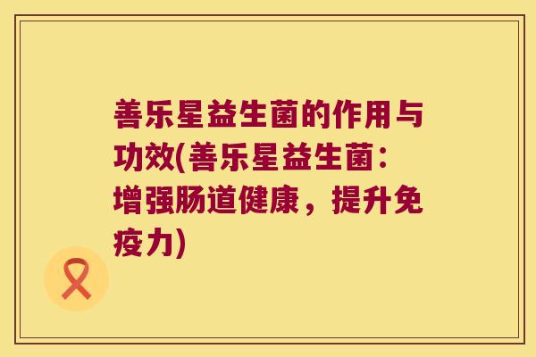 善乐星益生菌的作用与功效(善乐星益生菌：增强肠道健康，提升免疫力)