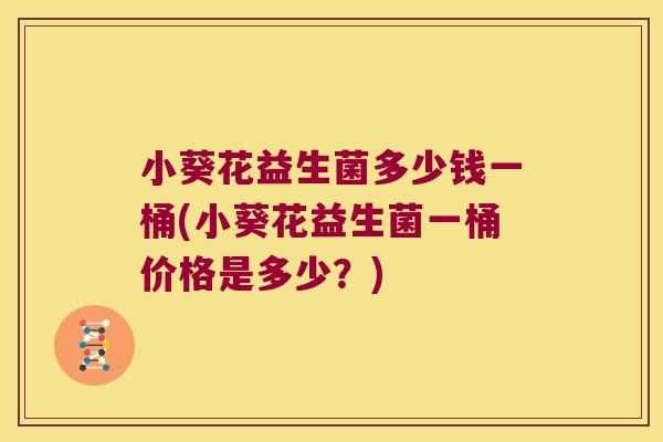 小葵花益生菌多少钱一桶(小葵花益生菌一桶价格是多少？)