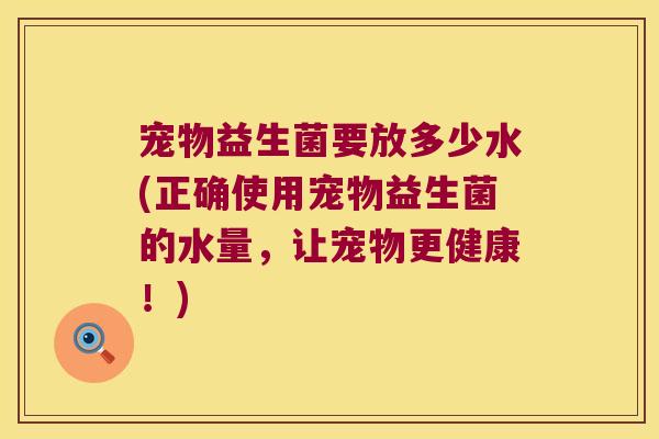 宠物益生菌要放多少水(正确使用宠物益生菌的水量,让宠物更健康!) 宠物益生菌要放多少水(正确使用宠物益生菌的水量,让宠物更健康!)
